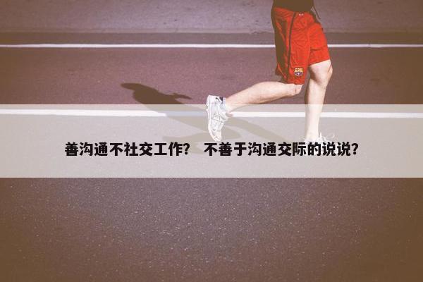 善沟通不社交工作？ 不善于沟通交际的说说？