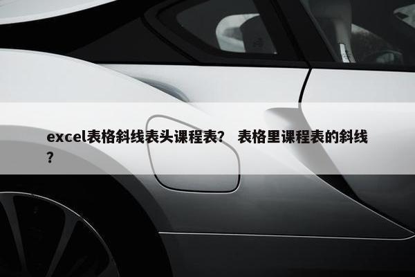 excel表格斜线表头课程表？ 表格里课程表的斜线？