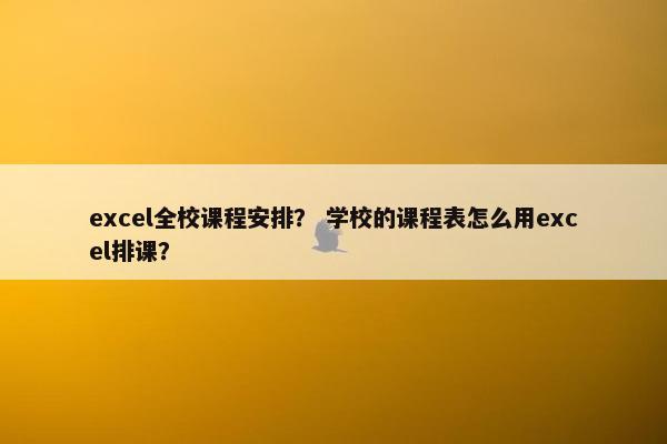 excel全校课程安排？ 学校的课程表怎么用excel排课？