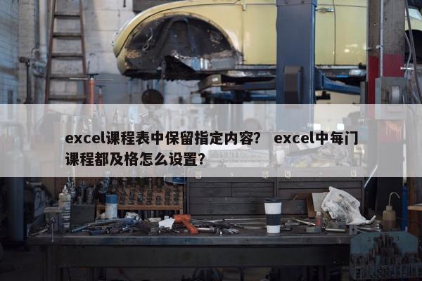 excel课程表中保留指定内容？ excel中每门课程都及格怎么设置？