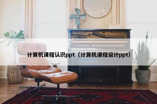 计算机课程认识ppt（计算机课程设计ppt）