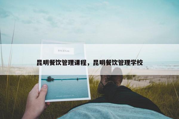 昆明餐饮管理课程，昆明餐饮管理学校