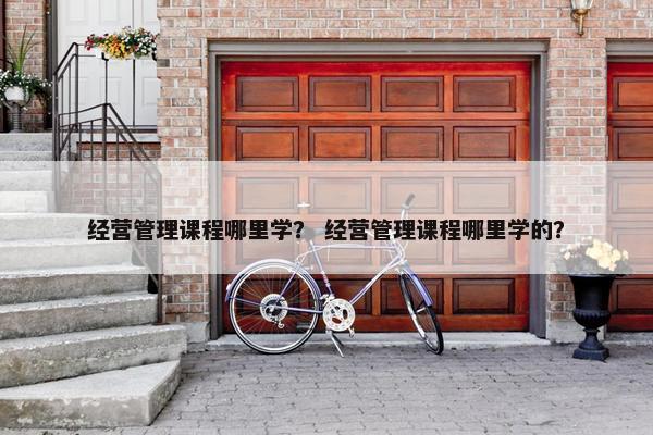 经营管理课程哪里学？ 经营管理课程哪里学的？
