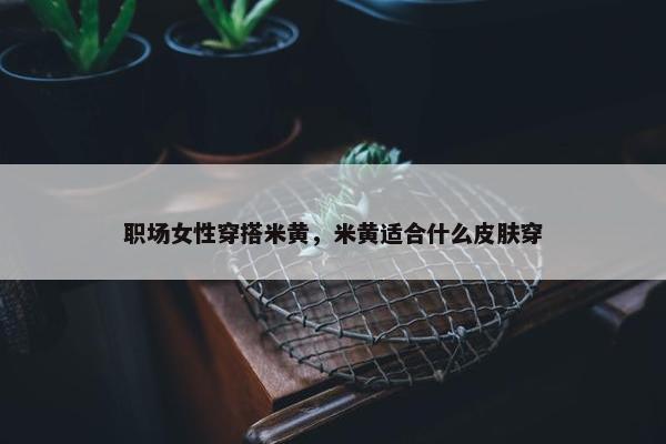 职场女性穿搭米黄，米黄适合什么皮肤穿