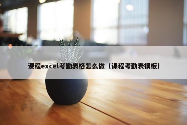课程excel考勤表格怎么做（课程考勤表模板）
