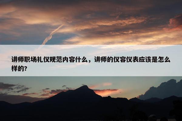 讲师职场礼仪规范内容什么，讲师的仪容仪表应该是怎么样的?