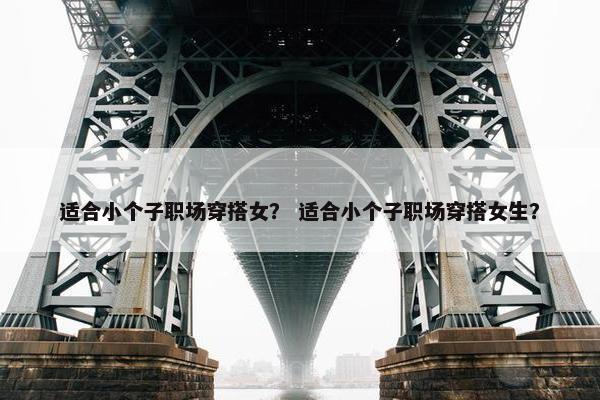 适合小个子职场穿搭女？ 适合小个子职场穿搭女生？