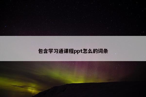 包含学习通课程ppt怎么的词条