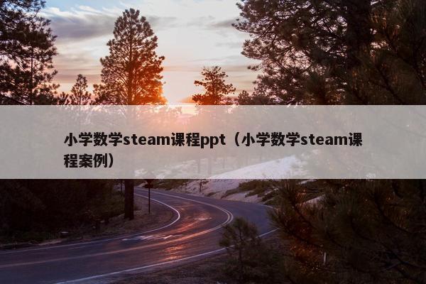 小学数学steam课程ppt（小学数学steam课程案例）