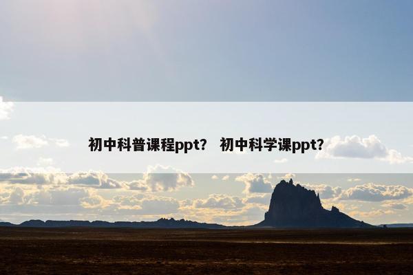 初中科普课程ppt？ 初中科学课ppt？