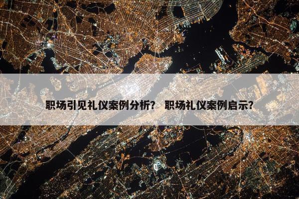 职场引见礼仪案例分析？ 职场礼仪案例启示？