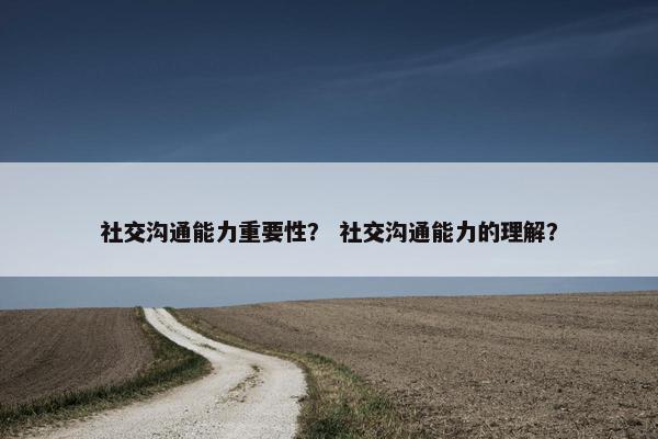 社交沟通能力重要性？ 社交沟通能力的理解？