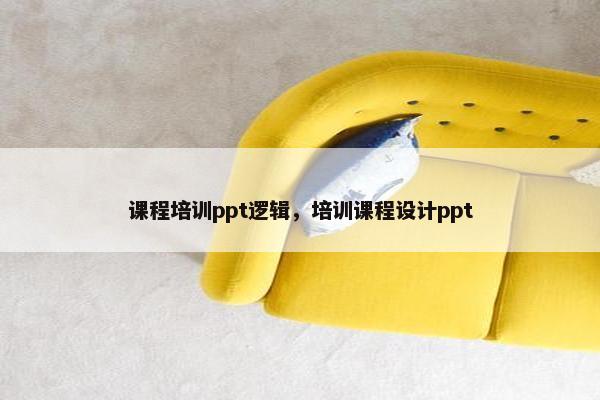 课程培训ppt逻辑，培训课程设计ppt