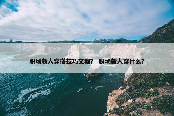 职场新人穿搭技巧文案？ 职场新人穿什么？