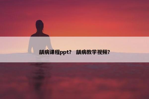 龋病课程ppt？ 龋病教学视频？