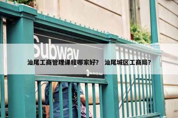 汕尾工商管理课程哪家好？ 汕尾城区工商局？