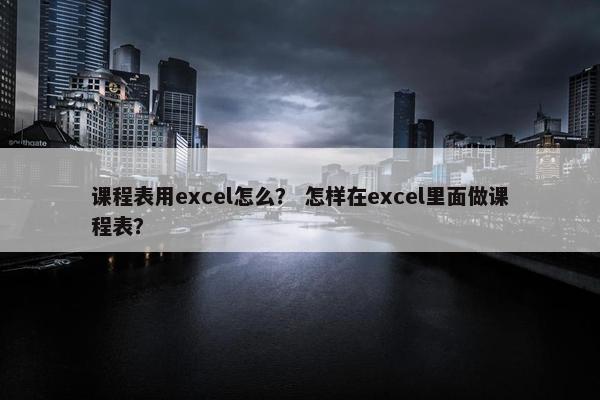 课程表用excel怎么？ 怎样在excel里面做课程表？