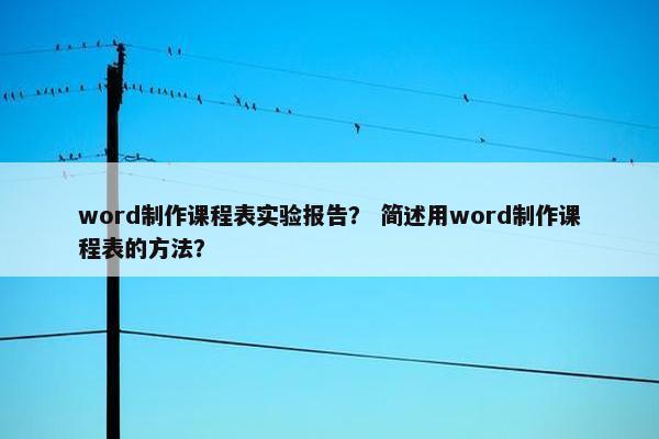 word制作课程表实验报告？ 简述用word制作课程表的方法？