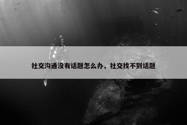 社交沟通没有话题怎么办，社交找不到话题