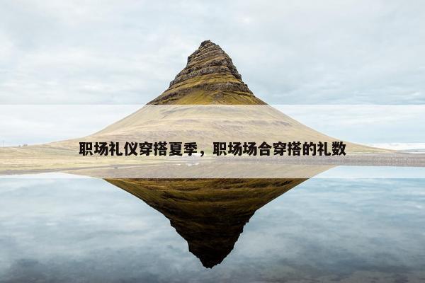 职场礼仪穿搭夏季，职场场合穿搭的礼数