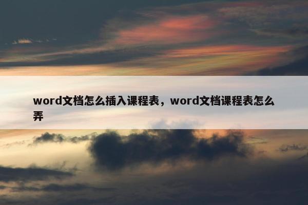 word文档怎么插入课程表，word文档课程表怎么弄