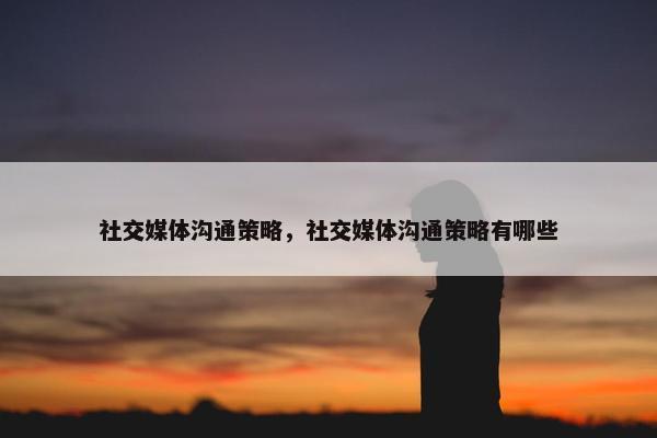 社交媒体沟通策略，社交媒体沟通策略有哪些