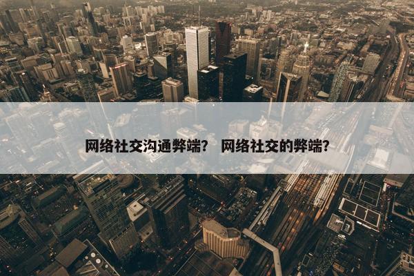 网络社交沟通弊端？ 网络社交的弊端？