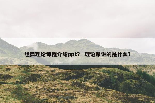 经典理论课程介绍ppt？ 理论课讲的是什么？