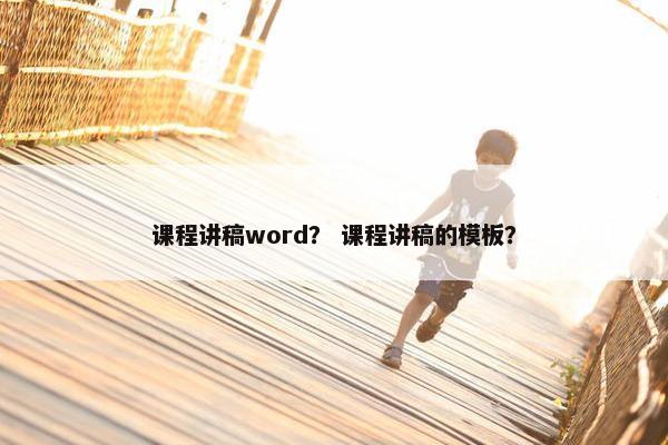 课程讲稿word？ 课程讲稿的模板？