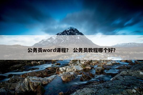 公务员word课程？ 公务员教程哪个好？