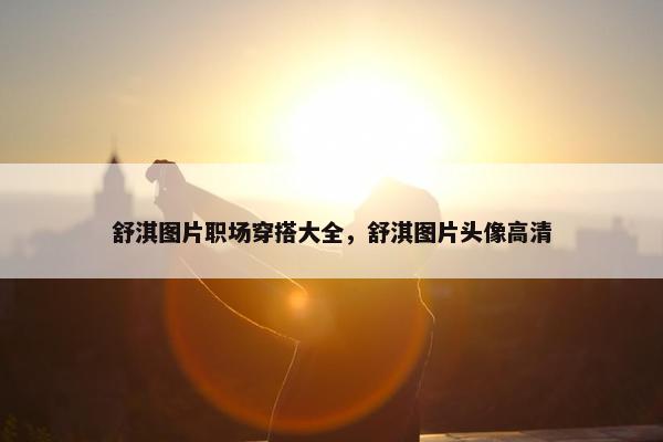 舒淇图片职场穿搭大全，舒淇图片头像高清