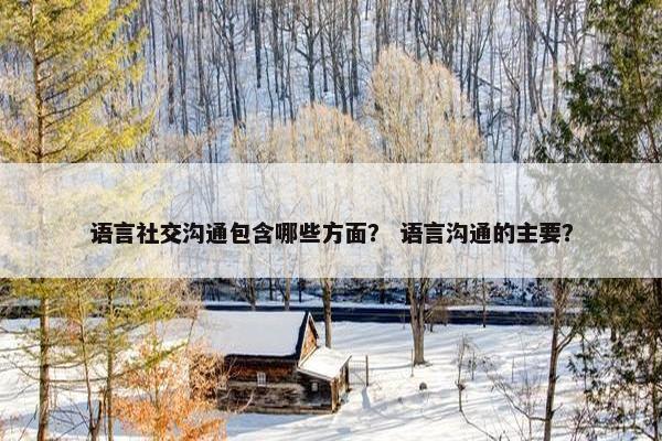 语言社交沟通包含哪些方面？ 语言沟通的主要？