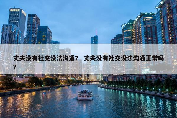 丈夫没有社交没法沟通？ 丈夫没有社交没法沟通正常吗？