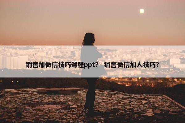 销售加微信技巧课程ppt？ 销售微信加人技巧？