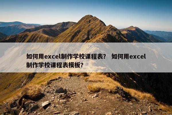 如何用excel制作学校课程表？ 如何用excel制作学校课程表模板？