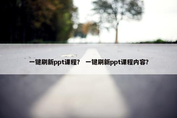 一键刷新ppt课程？ 一键刷新ppt课程内容？