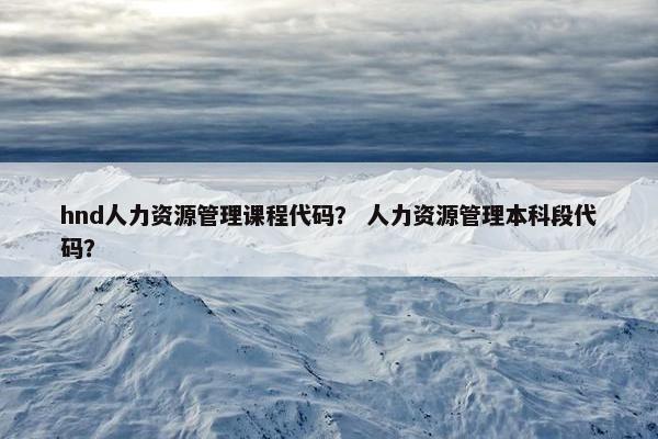 hnd人力资源管理课程代码？ 人力资源管理本科段代码？
