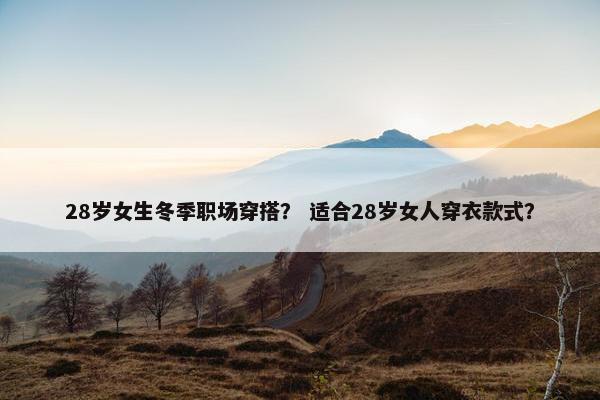 28岁女生冬季职场穿搭？ 适合28岁女人穿衣款式？