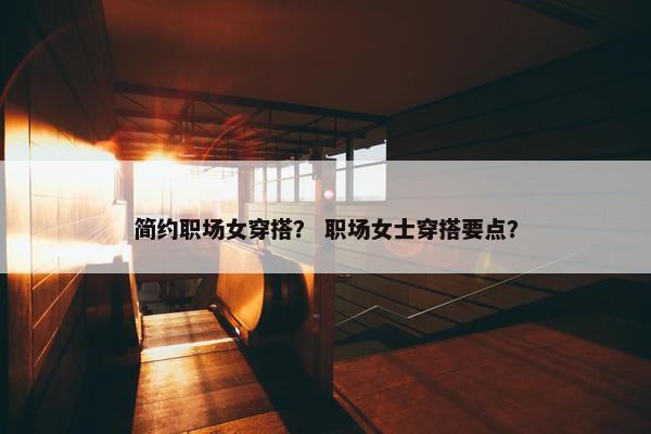 简约职场女穿搭？ 职场女士穿搭要点？
