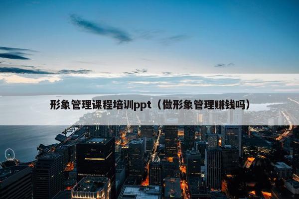 形象管理课程培训ppt（做形象管理赚钱吗）