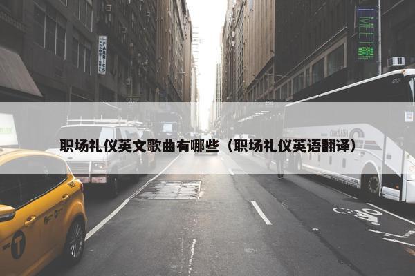职场礼仪英文歌曲有哪些（职场礼仪英语翻译）