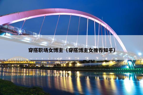 穿搭职场女博主（穿搭博主女推荐知乎）