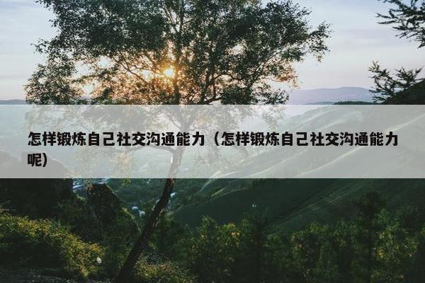 怎样锻炼自己社交沟通能力（怎样锻炼自己社交沟通能力呢）