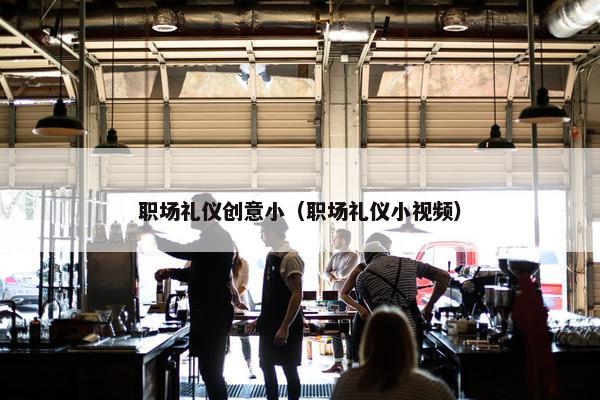 职场礼仪创意小（职场礼仪小视频）