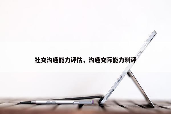 社交沟通能力评估，沟通交际能力测评