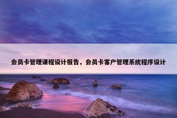 会员卡管理课程设计报告，会员卡客户管理系统程序设计