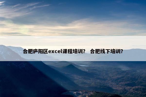合肥庐阳区excel课程培训？ 合肥线下培训？