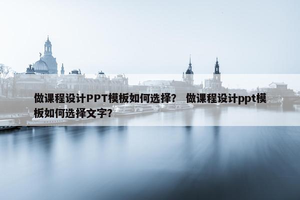做课程设计PPT模板如何选择？ 做课程设计ppt模板如何选择文字？