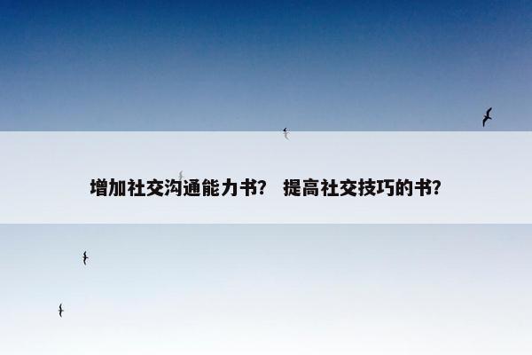 增加社交沟通能力书？ 提高社交技巧的书？