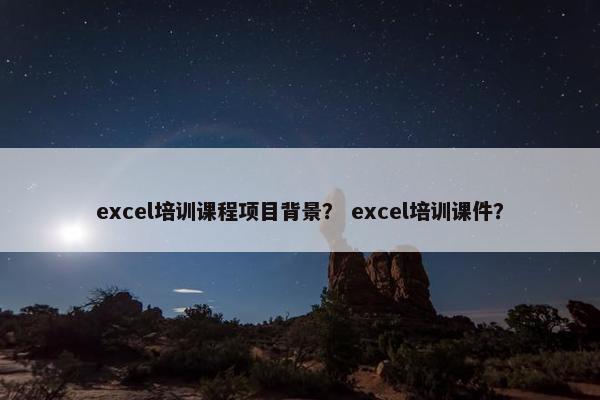 excel培训课程项目背景？ excel培训课件？